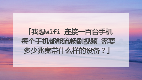 我想wifi 连接一百台手机 每个手机都能流畅刷视频 需要多少兆宽带什么样的设备？