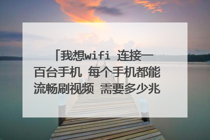 我想wifi 连接一百台手机 每个手机都能流畅刷视频 需要多少兆宽带什么样的设备