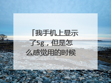 我手机上显示了5g，但是怎么感觉用的时候没有多快呀？