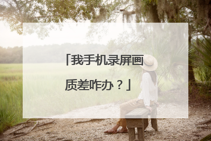 我手机录屏画质差咋办?