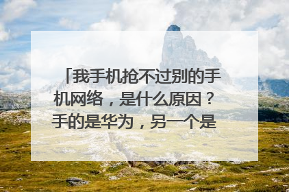我手机抢不过别的手机网络,是什么原因?手的是华为,另一个是联想,都是四核机