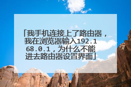 我手机连接上了路由器，我在浏览器输入192.168.0.1，为什么不能进去路由器设置界面