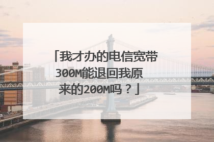 我才办的电信宽带300M能退回我原来的200M吗?