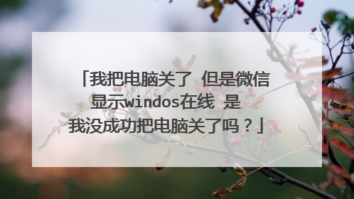 我把电脑关了 但是微信显示windos在线 是我没成功把电脑关了吗？