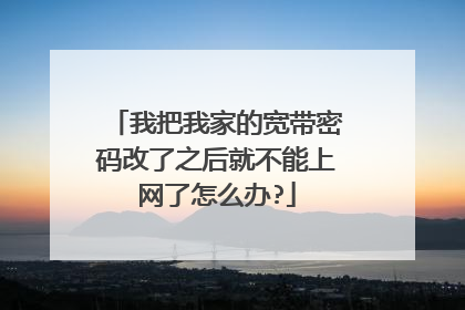 我把我家的宽带密码改了之后就不能上网了怎么办?