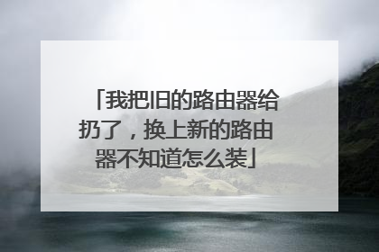 我把旧的路由器给扔了,换上新的路由器不知道怎么装