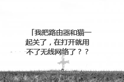 我把路由器和猫一起关了,在打开就用不了无线网络了??怎么回事啊?