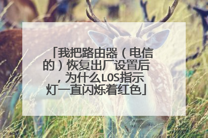 我把路由器（电信的）恢复出厂设置后，为什么LOS指示灯一直闪烁着红色