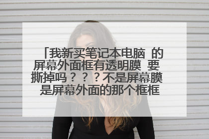我新买笔记本电脑 的屏幕外面框有透明膜 要撕掉吗???不是屏幕膜 是屏幕外面的那个框框 摄像头那个框框