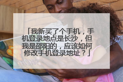 我新买了个手机,手机登录地点是长沙,但我是邵阳的,应该如何修改手机登录地址?