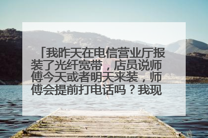 我昨天在电信营业厅报装了光纤宽带,店员说师傅今天或者明天来装,师傅会提前打电话吗?我现在不在家里,