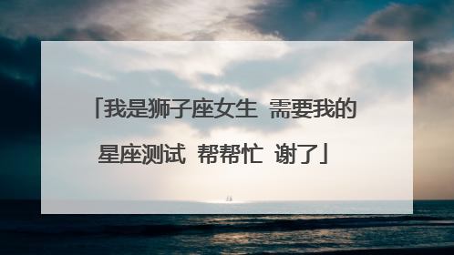 我是狮子座女生 需要我的星座测试 帮帮忙 谢了
