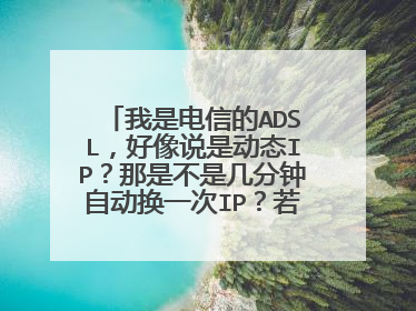 我是电信的ADSL,好像说是动态IP?那是不是几分钟自动换一次IP?若是,多久?