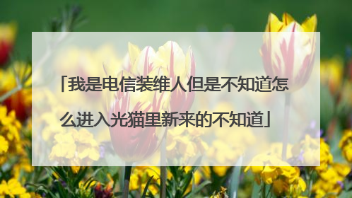 我是电信装维人但是不知道怎么进入光猫里新来的不知道