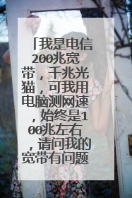 我是电信200兆宽带，千兆光猫，可我用电脑测网速，始终是100兆左右，请问我的宽带有问题没？