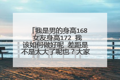 我是男的身高168 女友身高172 我该如何做好呢 差距是不是太大了呢也?大家真心说。谢谢。