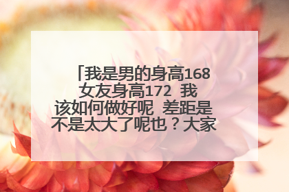 我是男的身高168 女友身高172 我该如何做好呢 差距是不是太大了呢也?大家真心说说。谢谢