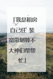 我是租房自己住 装宽带划算不大神们帮帮忙