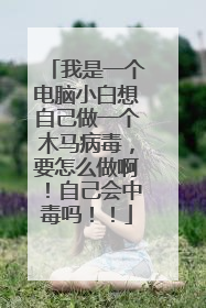 我是一个电脑小白想自己做一个木马病毒,要怎么做啊!自己会中毒吗!!