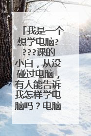 我是一个想学电脑????课的小白，从没碰过电脑，有人能告诉我怎样学电脑吗？电脑什么的都不