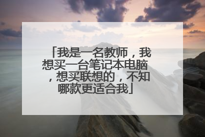 我是一名教师,我想买一台笔记本电脑,想买联想的,不知哪款更适合我