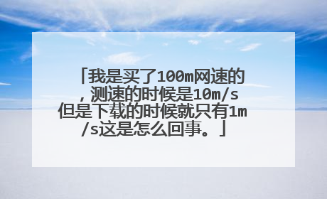 我是买了100m网速的，测速的时候是10m/s但是下载的时候就只有1m/s这是怎么回事。