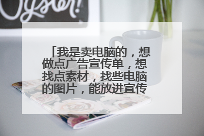 我是卖电脑的,想做点广告宣传单,想找点素材,找些电脑的图片,能放进宣传页的。谢谢。