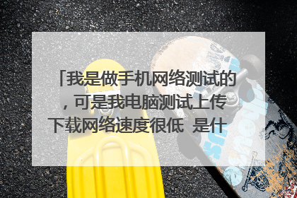 我是做手机网络测试的 ,可是我电脑测试上传下载网络速度很低 是什么回事 我的电脑系统是 WIN10家庭版