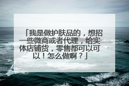 我是做护肤品的，想招一些微商或者代理，给实体店铺货，零售都可以可以！怎么做啊？