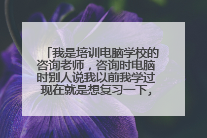 我是培训电脑学校的咨询老师,咨询时电脑时别人说我以前我学过现在就是想复习一下,我应该怎么回答才好