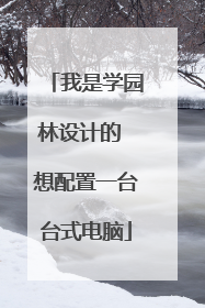 我是学园林设计的 想配置一台台式电脑