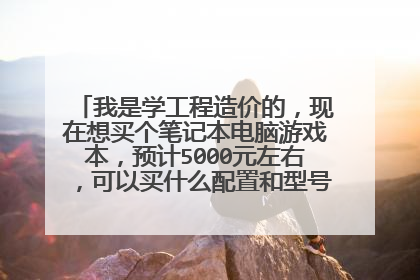 我是学工程造价的,现在想买个笔记本电脑游戏本,预计5000元左右,可以买什么配置和型号的?本人小白