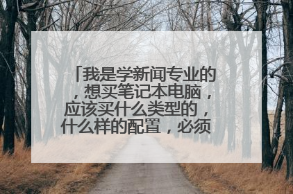 我是学新闻专业的，想买笔记本电脑，应该买什么类型的，什么样的配置，必须的软件有哪些