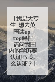我是大专生 想去英国读up-top课程 请问我国内的学历要认证吗 怎么认证?