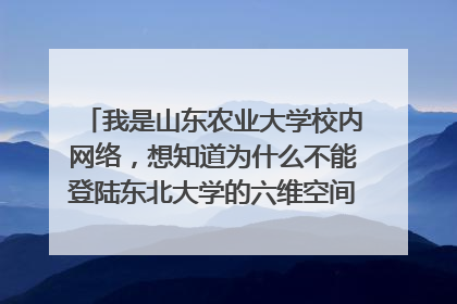 我是山东农业大学校内网络,想知道为什么不能登陆东北大学的六维空间的网站。不是校内的网络都可以登陆吗