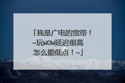 我是广电的宽带!~玩WOW延迟很高怎么能低点!~