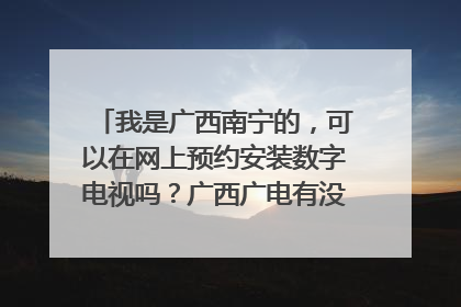 我是广西南宁的，可以在网上预约安装数字电视吗？广西广电有没有网上商城或线上营业厅在线办理业务？