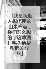 我是抚顺人想代理龙山泉啤酒,你们怎么想的,这啤酒行吗?请帮帮把关????