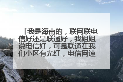 我是海南的，联网联电信好还是联通好，我姐姐说电信好，可是联通在我们小区有光纤，电信网速只有3M，联