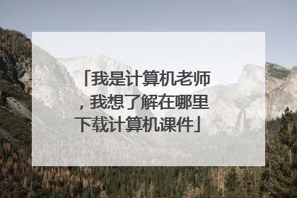 我是计算机老师，我想了解在哪里下载计算机课件
