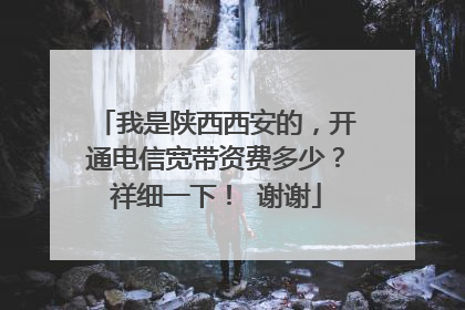 我是陕西西安的,开通电信宽带资费多少?祥细一下! 谢谢