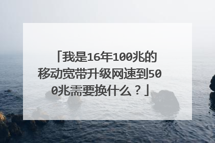 我是16年100兆的移动宽带升级网速到500兆需要换什么?