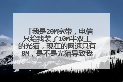 我是20M宽带,电信只给我装了10M半双工的光猫,现在的网速只有8M,是不是光猫导致我用不了20M的宽带?