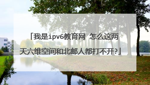 我是ipv6教育网 怎么这两天六维空间和北邮人都打不开?