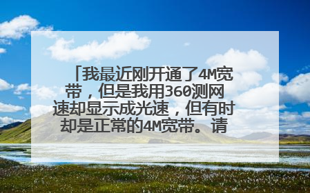 我最近刚开通了4M宽带，但是我用360测网速却显示成光速，但有时却是正常的4M宽带。请问这是怎么回事？