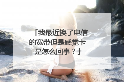 我最近换了电信的宽带但是感觉卡是怎么回事？