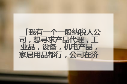 我有一个一般纳税人公司,想寻求产品代理,工业品,设备,机电产品,家居用品都行,公司在济南,有需要在