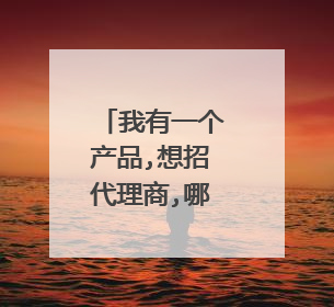 我有一个产品,想招代理商,哪些网站发布靠谱些?