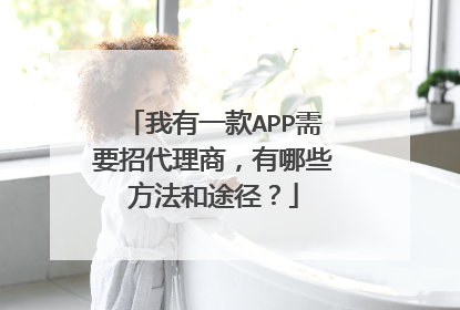 我有一款APP需要招代理商,有哪些方法和途径?