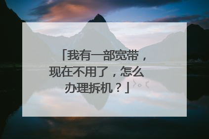 我有一部宽带，现在不用了，怎么办理拆机？